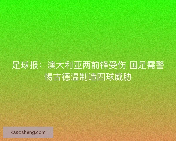 足球报：澳大利亚两前锋受伤 国足需警惕古德温制造四球威胁