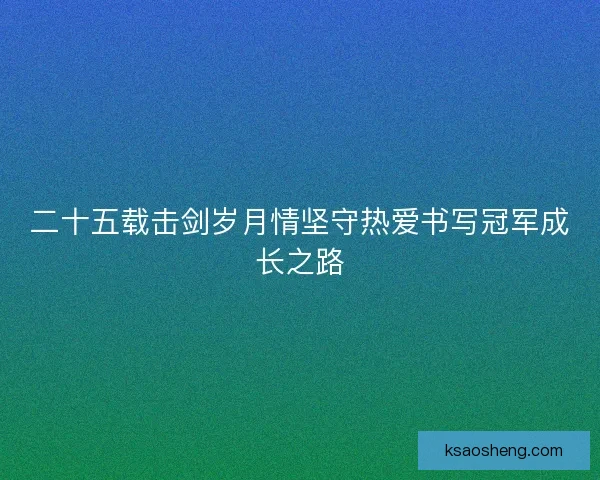 二十五载击剑岁月情坚守热爱书写冠军成长之路