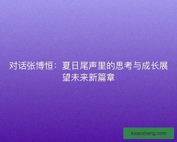 对话张博恒：夏日尾声里的思考与成长展望未来新篇章