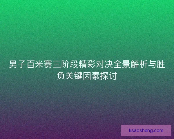 男子百米赛三阶段精彩对决全景解析与胜负关键因素探讨