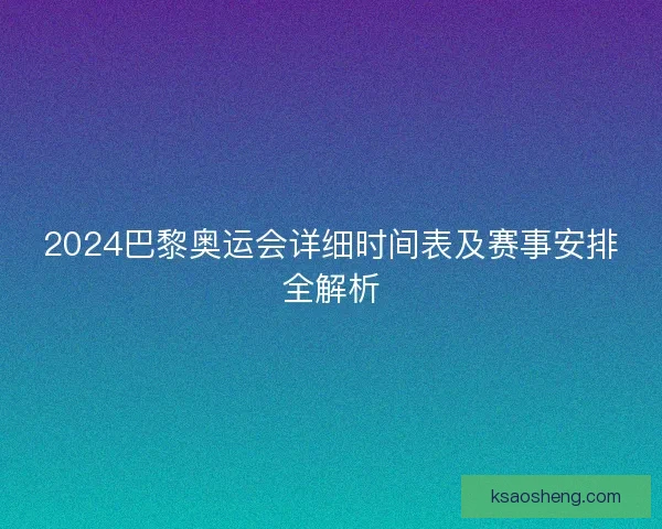 2024巴黎奥运会详细时间表及赛事安排全解析 2024巴黎奥运会详细时间表及赛事安排全解析