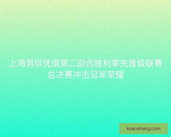 上海男排凭借第二回合胜利率先晋级联赛总决赛冲击冠军荣耀