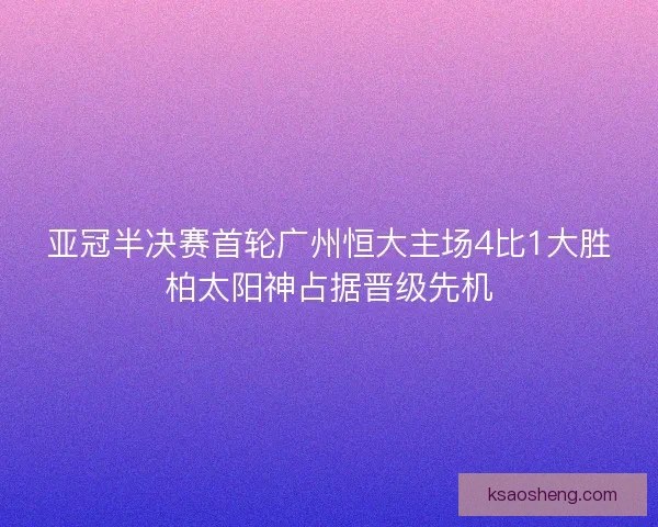 亚冠半决赛首轮广州恒大主场4比1大胜柏太阳神占据晋级先机 亚冠半决赛首轮广州恒大主场4比1大胜柏太阳神占据晋级先机