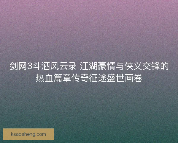 剑网3斗酒风云录 江湖豪情与侠义交锋的热血篇章传奇征途盛世画卷 剑网3斗酒风云录 江湖豪情与侠义交锋的热血篇章传奇征途盛世画卷