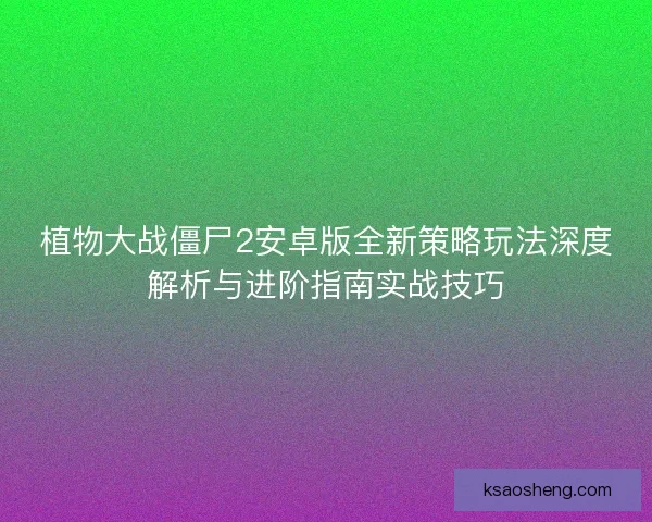 植物大战僵尸2安卓版全新策略玩法深度解析与进阶指南实战技巧