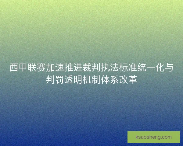 西甲联赛加速推进裁判执法标准统一化与判罚透明机制体系改革
