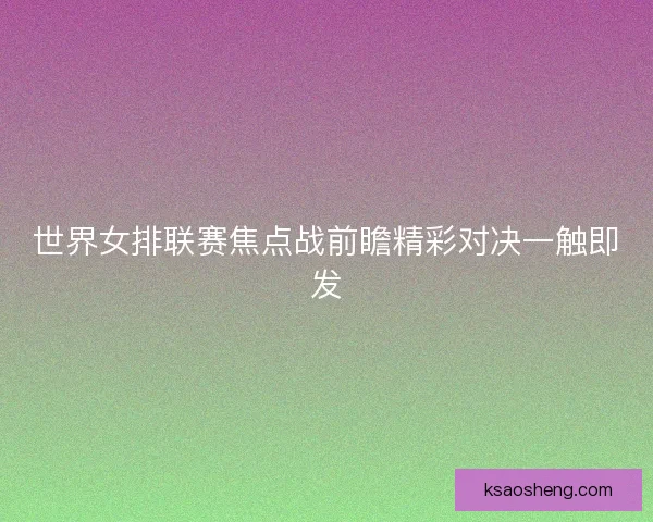 世界女排联赛焦点战前瞻精彩对决一触即发 世界女排联赛焦点战前瞻精彩对决一触即发