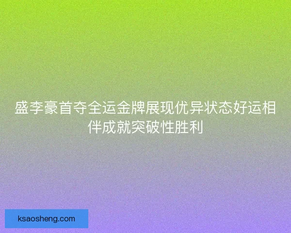 盛李豪首夺全运金牌展现优异状态好运相伴成就突破性胜利 盛李豪首夺全运金牌展现优异状态好运相伴成就突破性胜利