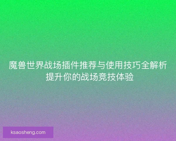 魔兽世界战场插件推荐与使用技巧全解析 提升你的战场竞技体验 魔兽世界战场插件推荐与使用技巧全解析 提升你的战场竞技体验