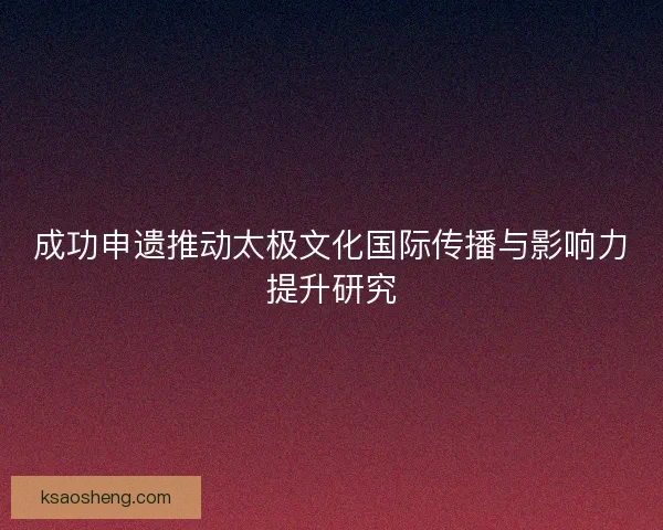 成功申遗推动太极文化国际传播与影响力提升研究