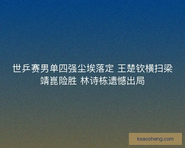 世乒赛男单四强尘埃落定 王楚钦横扫梁靖崑险胜 林诗栋遗憾出局 世乒赛男单四强尘埃落定 王楚钦横扫梁靖崑险胜 林诗栋遗憾出局