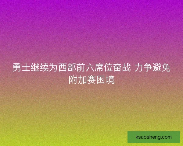 勇士继续为西部前六席位奋战 力争避免附加赛困境
