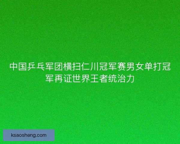 中国乒乓军团横扫仁川冠军赛男女单打冠军再证世界王者统治力