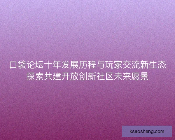口袋论坛十年发展历程与玩家交流新生态探索共建开放创新社区未来愿景 口袋论坛十年发展历程与玩家交流新生态探索共建开放创新社区未来愿景