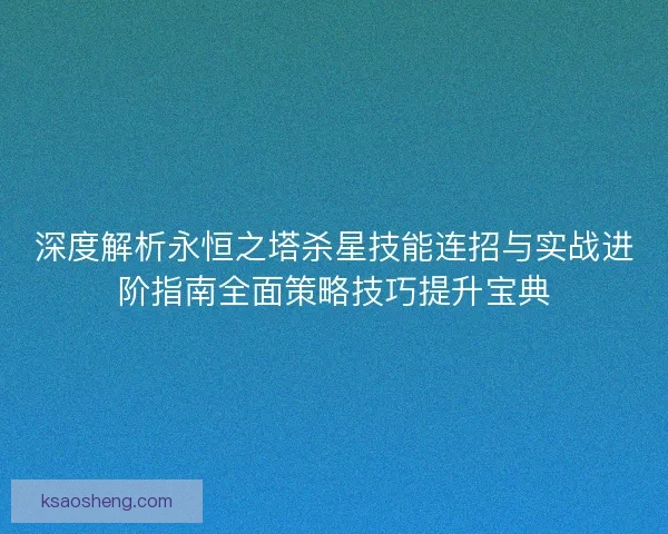 深度解析永恒之塔杀星技能连招与实战进阶指南全面策略技巧提升宝典