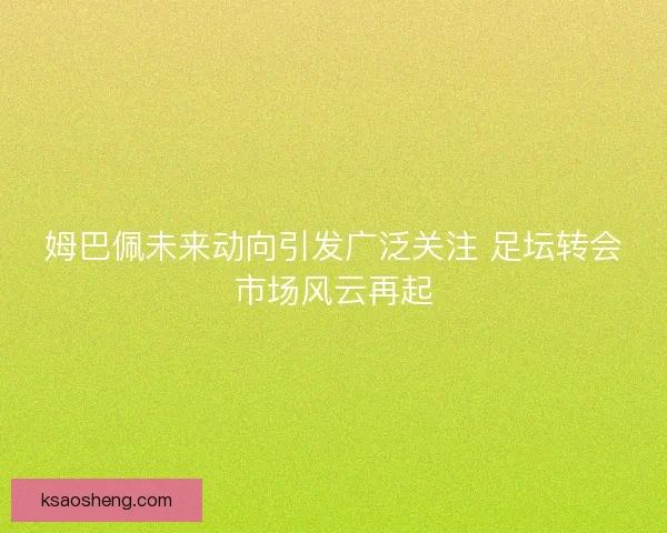 姆巴佩未来动向引发广泛关注 足坛转会市场风云再起 姆巴佩未来动向引发广泛关注 足坛转会市场风云再起