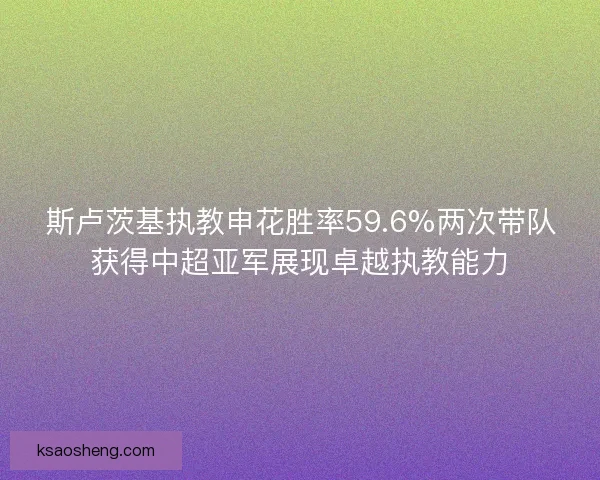 斯卢茨基执教申花胜率59.6%两次带队获得中超亚军展现卓越执教能力